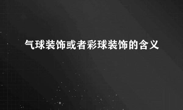 气球装饰或者彩球装饰的含义