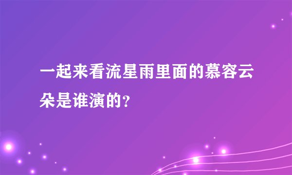 一起来看流星雨里面的慕容云朵是谁演的？