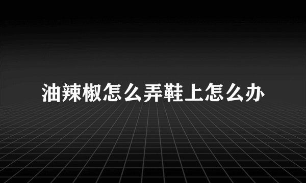 油辣椒怎么弄鞋上怎么办