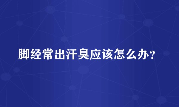 脚经常出汗臭应该怎么办？