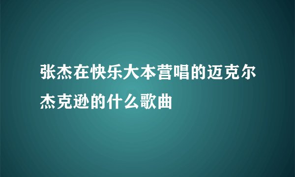 张杰在快乐大本营唱的迈克尔杰克逊的什么歌曲