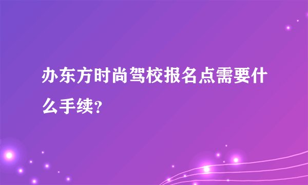 办东方时尚驾校报名点需要什么手续？