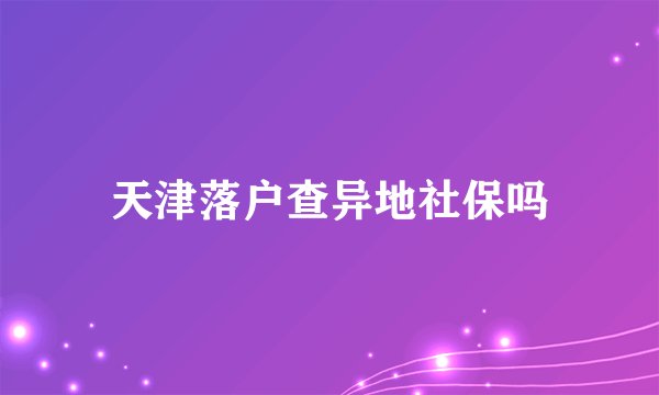 天津落户查异地社保吗