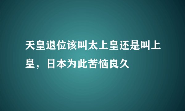 天皇退位该叫太上皇还是叫上皇，日本为此苦恼良久
