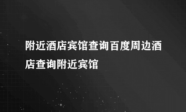 附近酒店宾馆查询百度周边酒店查询附近宾馆