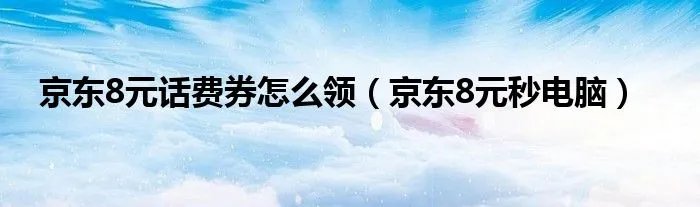 京东8元话费券怎么领（京东8元秒电脑）