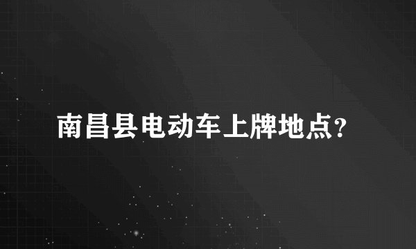南昌县电动车上牌地点？