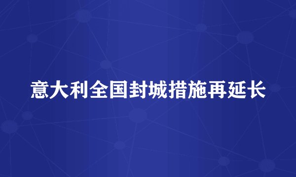 意大利全国封城措施再延长