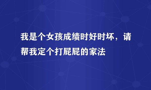 我是个女孩成绩时好时坏，请帮我定个打屁屁的家法