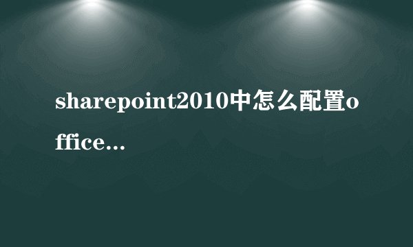 sharepoint2010中怎么配置officewebapp？