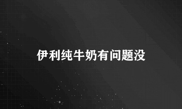 伊利纯牛奶有问题没