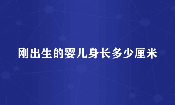 刚出生的婴儿身长多少厘米