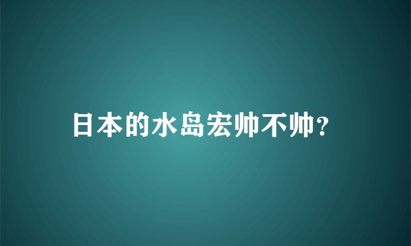 日本的水岛宏帅不帅？
