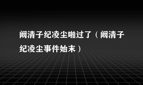 阚清子纪凌尘啪过了（阚清子纪凌尘事件始末）