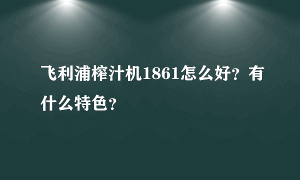 飞利浦榨汁机1861怎么好？有什么特色？