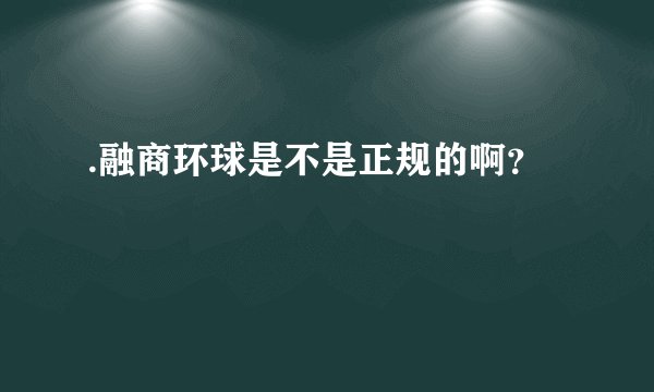 .融商环球是不是正规的啊？