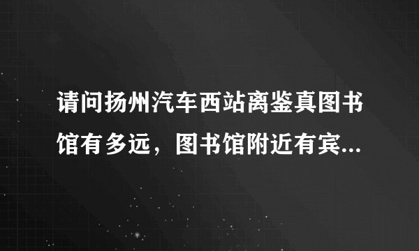 请问扬州汽车西站离鉴真图书馆有多远,图书馆附近有宾馆吗?感谢