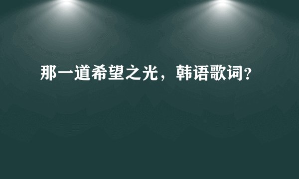 那一道希望之光，韩语歌词？