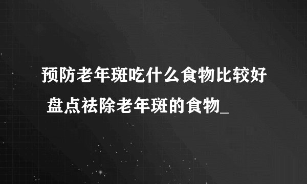 预防老年斑吃什么食物比较好 盘点祛除老年斑的食物_