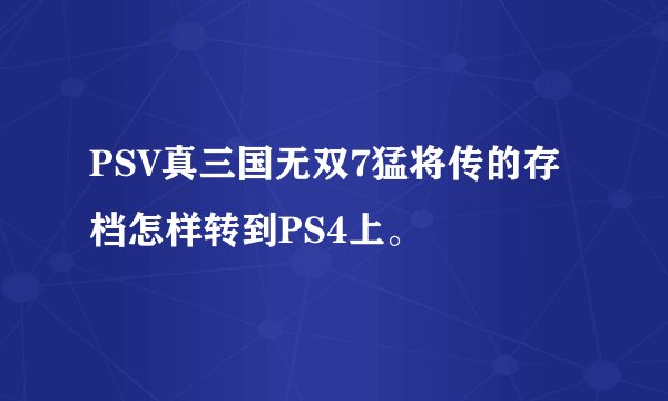 PSV真三国无双7猛将传的存档怎样转到PS4上。