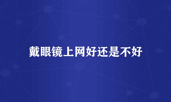 戴眼镜上网好还是不好