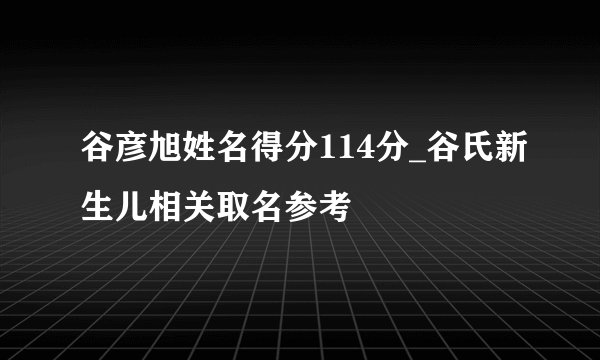 谷彦旭姓名得分114分_谷氏新生儿相关取名参考