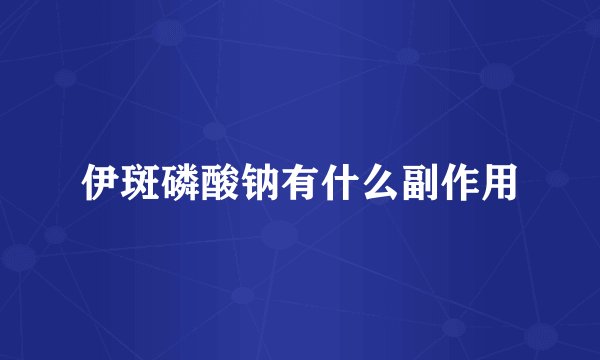 伊斑磷酸钠有什么副作用