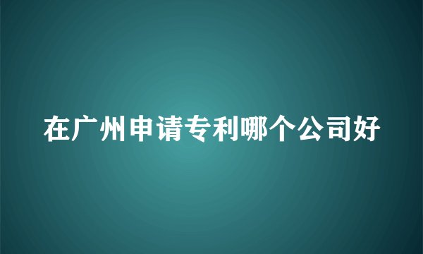 在广州申请专利哪个公司好