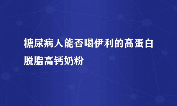 糖尿病人能否喝伊利的高蛋白脱脂高钙奶粉
