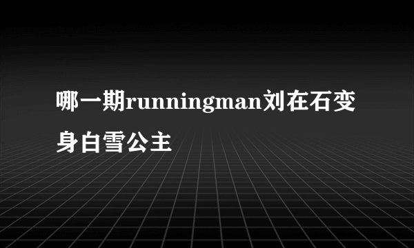 哪一期runningman刘在石变身白雪公主