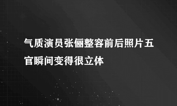 气质演员张俪整容前后照片五官瞬间变得很立体