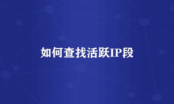 如何查找活跃IP段