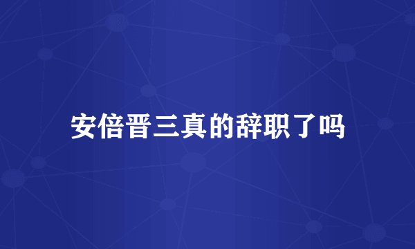 安倍晋三真的辞职了吗