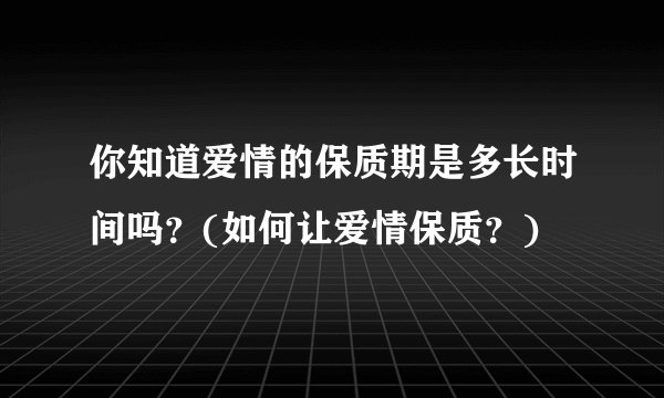 你知道爱情的保质期是多长时间吗？(如何让爱情保质？)