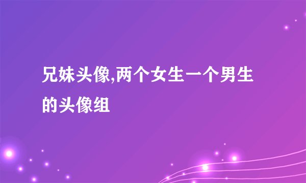 兄妹头像,两个女生一个男生的头像组
