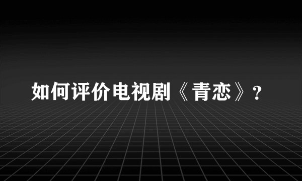 如何评价电视剧《青恋》？
