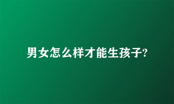 男女怎么样才能生孩子?