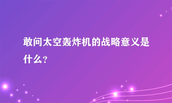 敢问太空轰炸机的战略意义是什么？
