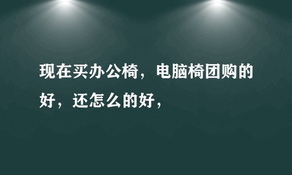现在买办公椅,电脑椅团购的好,还怎么的好,