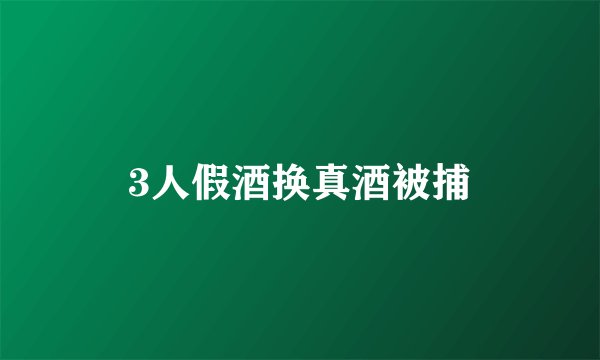3人假酒换真酒被捕