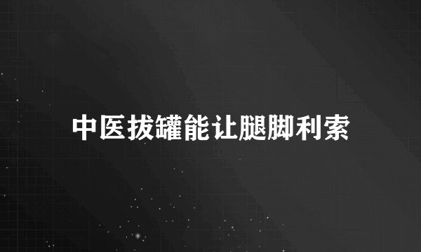 中医拔罐能让腿脚利索