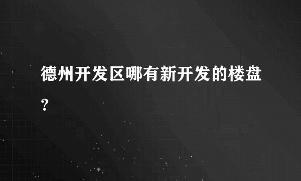 德州开发区哪有新开发的楼盘？