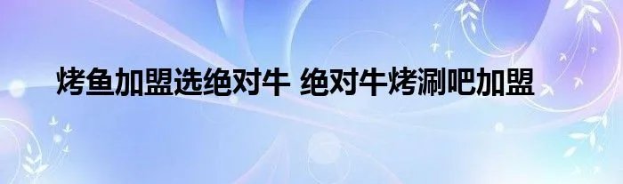 烤鱼加盟选绝对牛 绝对牛烤涮吧加盟