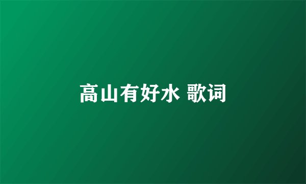高山有好水 歌词