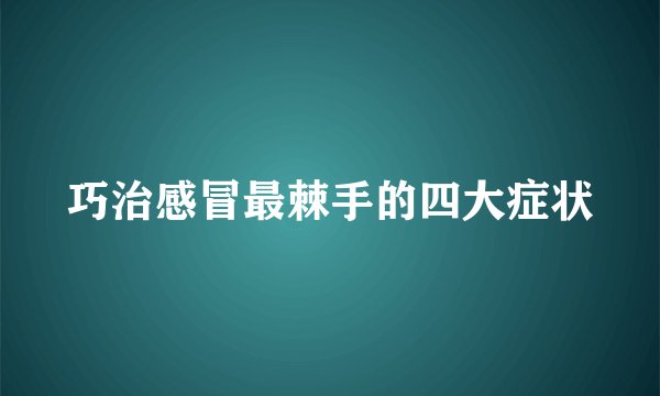 巧治感冒最棘手的四大症状