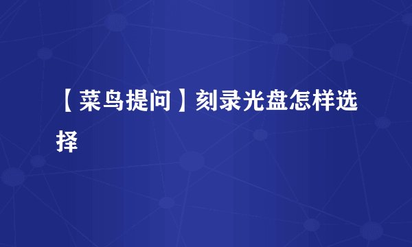 【菜鸟提问】刻录光盘怎样选择