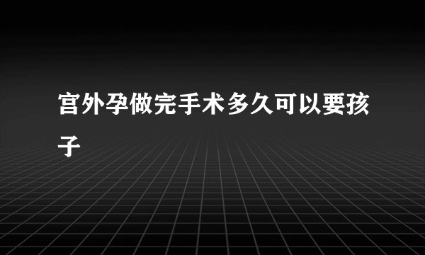 宫外孕做完手术多久可以要孩子