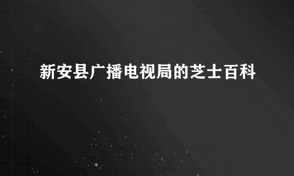 新安县广播电视局的芝士百科