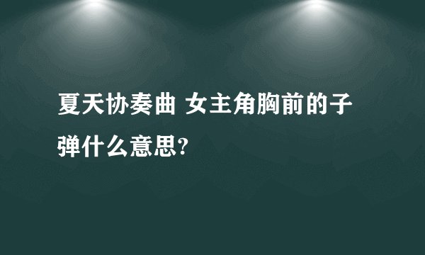 夏天协奏曲 女主角胸前的子弹什么意思?
