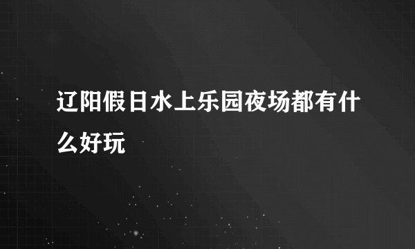 辽阳假日水上乐园夜场都有什么好玩